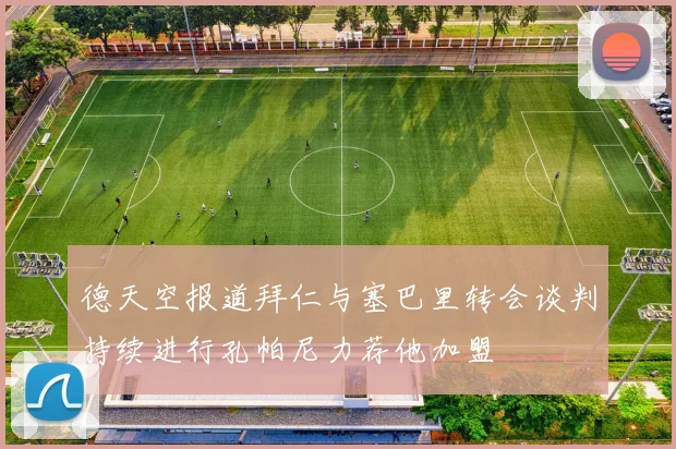 德天空报道拜仁与塞巴里转会谈判持续进行孔帕尼力荐他加盟