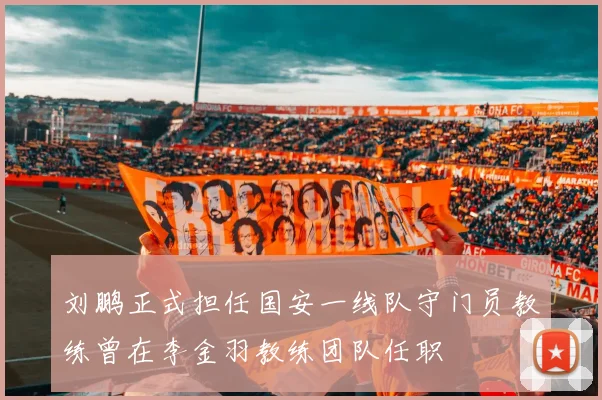 刘鹏正式担任国安一线队守门员教练曾在李金羽教练团队任职