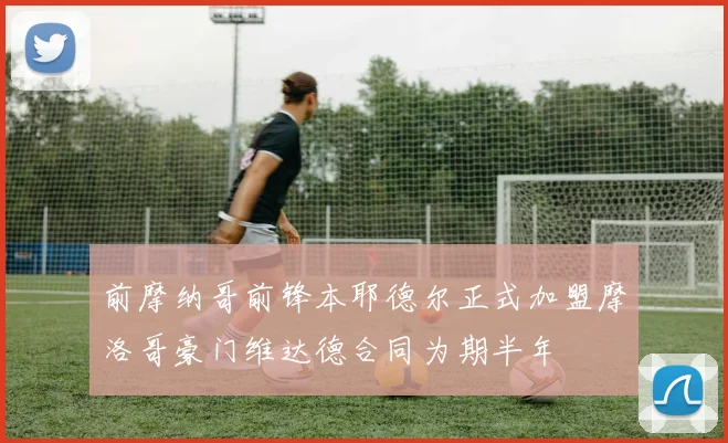 前摩纳哥前锋本耶德尔正式加盟摩洛哥豪门维达德合同为期半年