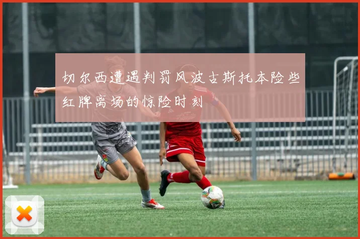 切尔西遭遇判罚风波古斯托本险些红牌离场的惊险时刻