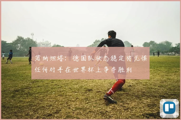 若纳坦塔：德国队状态稳定将无惧任何对手在世界杯上争夺胜利