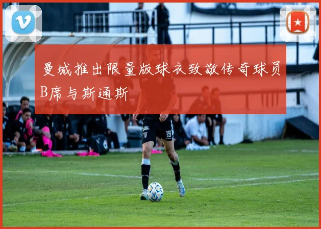 曼城推出限量版球衣致敬传奇球员B席与斯通斯
