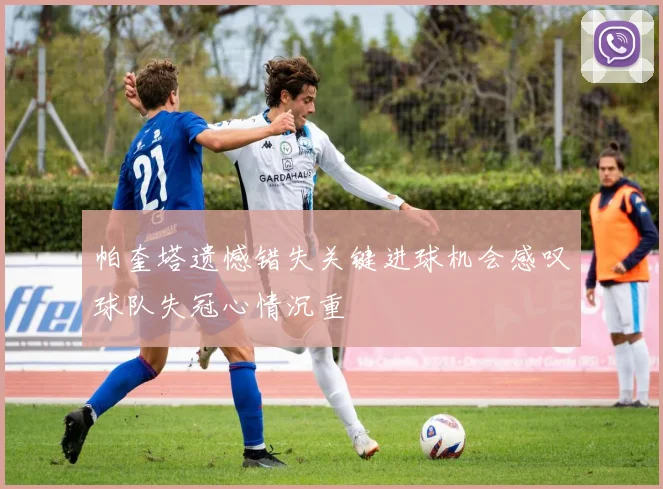 帕奎塔遗憾错失关键进球机会感叹球队失冠心情沉重