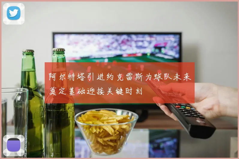 阿尔特塔引进约克雷斯为球队未来奠定基础迎接关键时刻