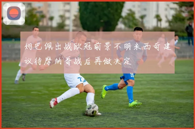 姆巴佩出战欧冠前景不明米西奇建议待摩纳哥战后再做决定