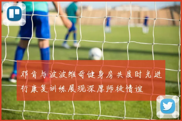 邓肯与波波维奇健身房共度时光进行康复训练展现深厚师徒情谊