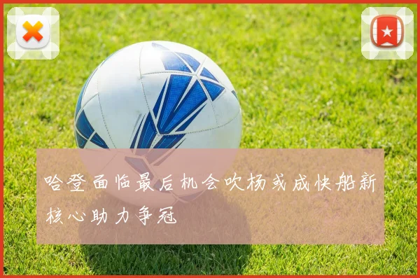 哈登面临最后机会吹杨或成快船新核心助力争冠
