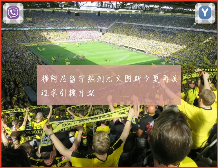 穆阿尼留守热刺尤文图斯今夏再度追求引援计划