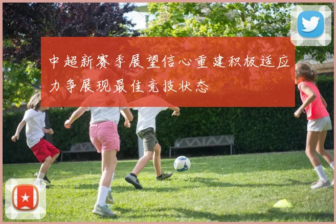 中超新赛季展望信心重建积极适应力争展现最佳竞技状态
