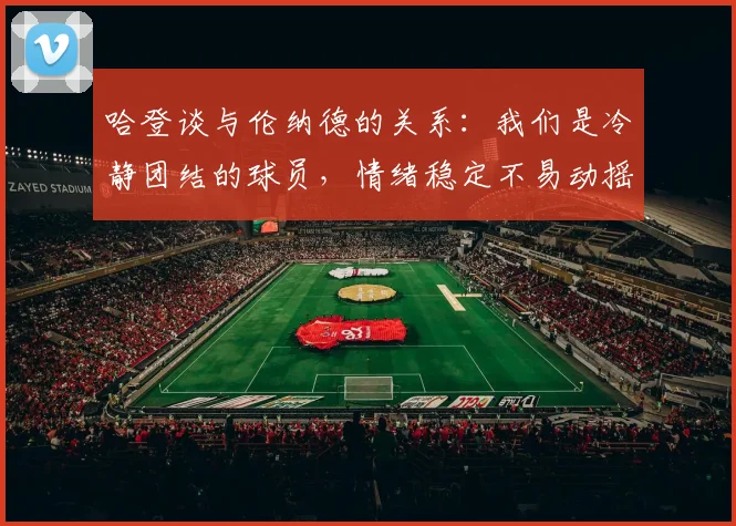 哈登谈与伦纳德的关系：我们是冷静团结的球员，情绪稳定不易动摇
