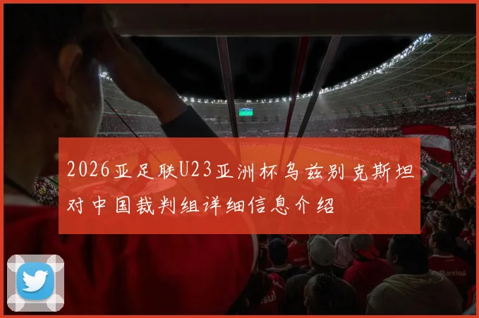 2026亚足联U23亚洲杯乌兹别克斯坦对中国裁判组详细信息介绍
