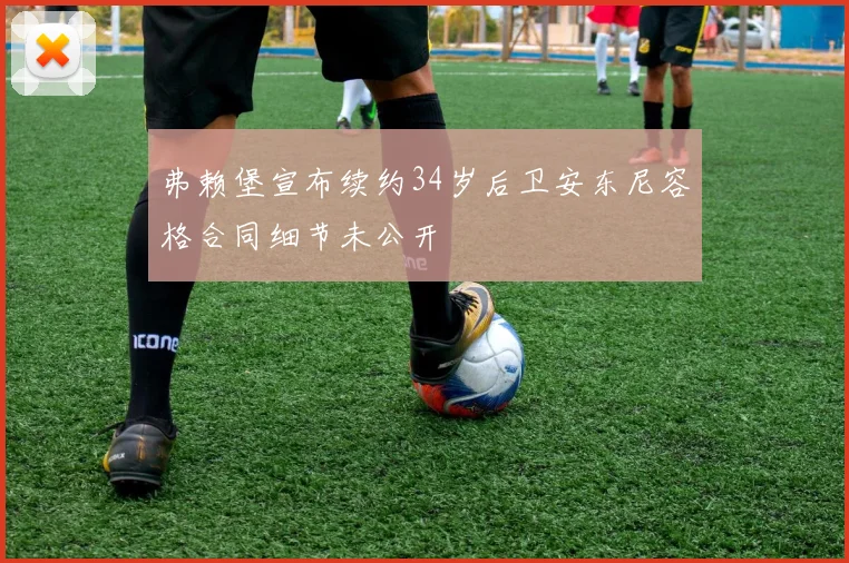 弗赖堡宣布续约34岁后卫安东尼容格合同细节未公开